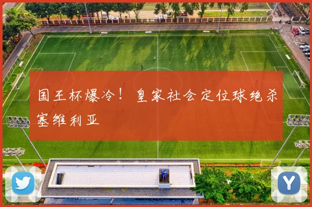国王杯爆冷!皇家社会定位球绝杀塞维利亚