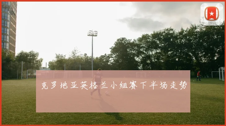 克罗地亚英格兰小组赛下半场走势