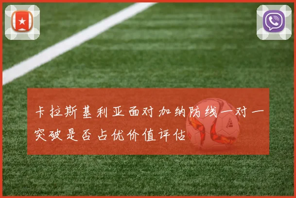 卡拉斯基利亚面对加纳防线一对一突破是否占优价值评估