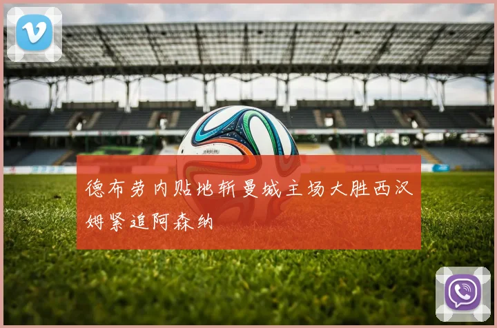 德布劳内贴地斩曼城主场大胜西汉姆紧追阿森纳