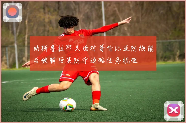 纳斯鲁拉耶夫面对哥伦比亚防线能否破解密集防守边路任务梳理