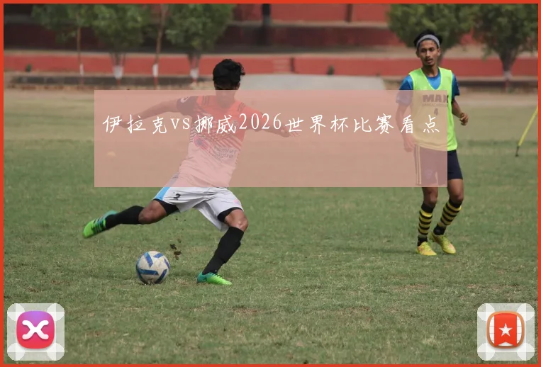 伊拉克vs挪威2026世界杯比赛看点
