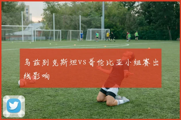 乌兹别克斯坦vs哥伦比亚小组赛出线影响