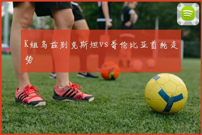 K组乌兹别克斯坦vs哥伦比亚首轮走势