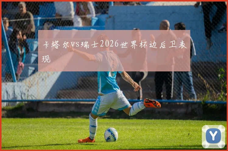 卡塔尔vs瑞士2026世界杯边后卫表现
