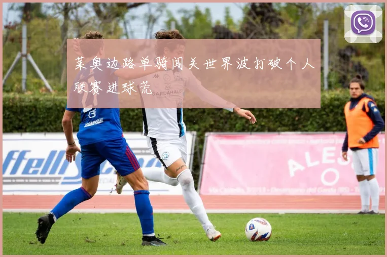 莱奥边路单骑闯关世界波打破个人联赛进球荒
