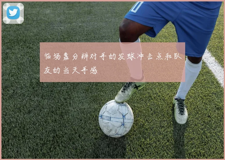 临场靠分辨对手的发球冲击点和队友的当天手感