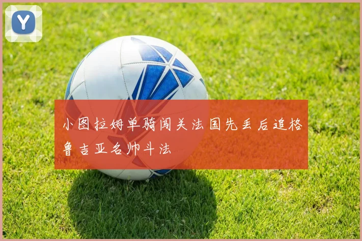 小图拉姆单骑闯关法国先丢后追格鲁吉亚名帅斗法