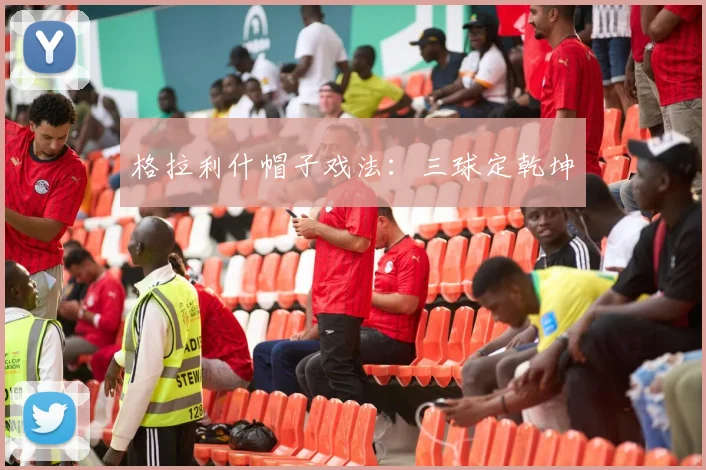 格拉利什帽子戏法：三球定乾坤