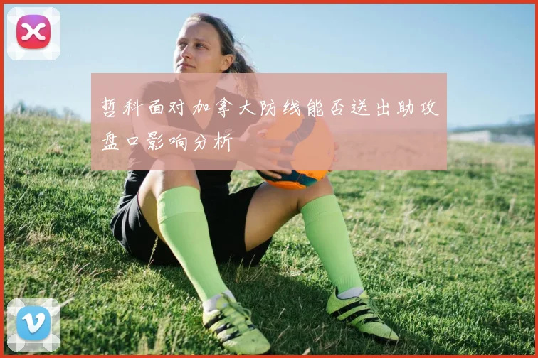 哲科面对加拿大防线能否送出助攻盘口影响分析