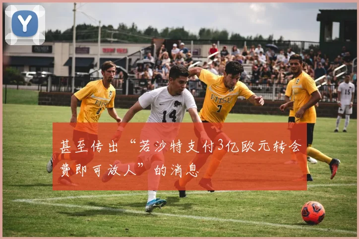 甚至传出“若沙特支付3亿欧元转会费即可放人”的消息