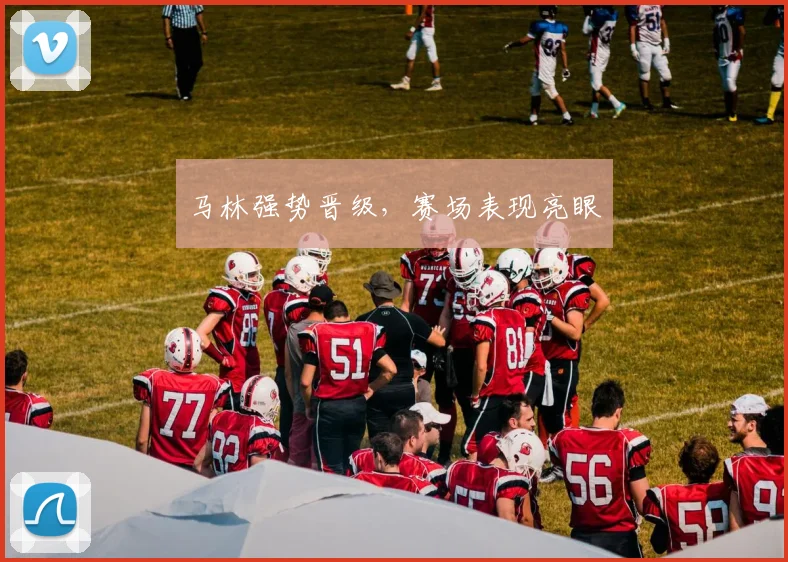 马林强势晋级，赛场表现亮眼
