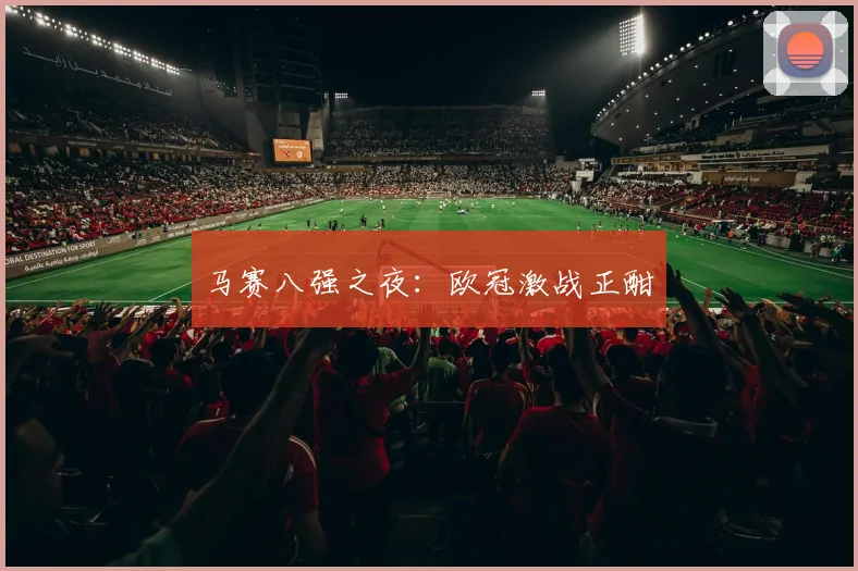 马赛八强之夜：欧冠激战正酣