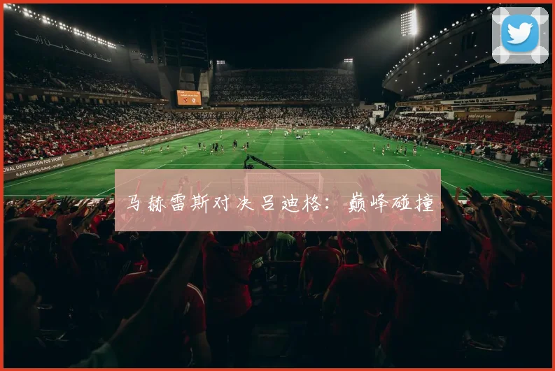 马赫雷斯对决吕迪格：巅峰碰撞