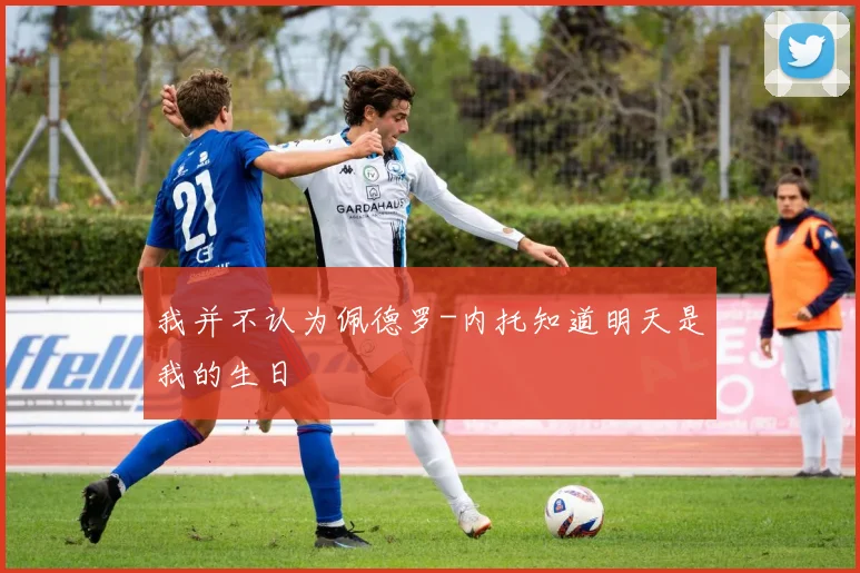 我并不认为佩德罗-内托知道明天是我的生日
