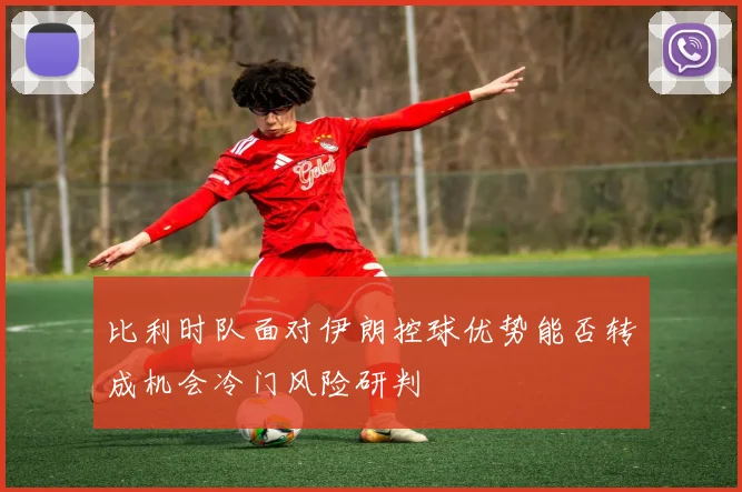 比利时队面对伊朗控球优势能否转成机会冷门风险研判