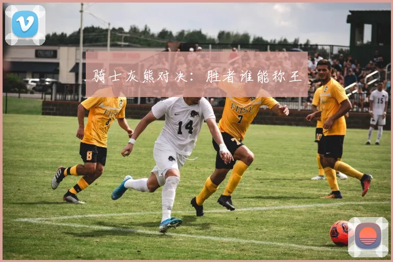 骑士灰熊对决：胜者谁能称王