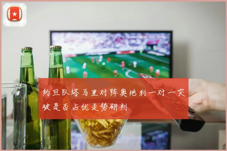 约旦队塔马里对阵奥地利一对一突破是否占优走势研判