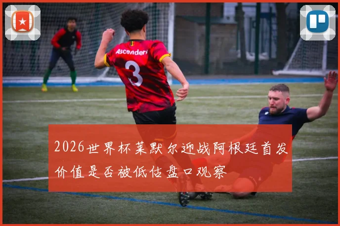 2026世界杯莱默尔迎战阿根廷首发价值是否被低估盘口观察
