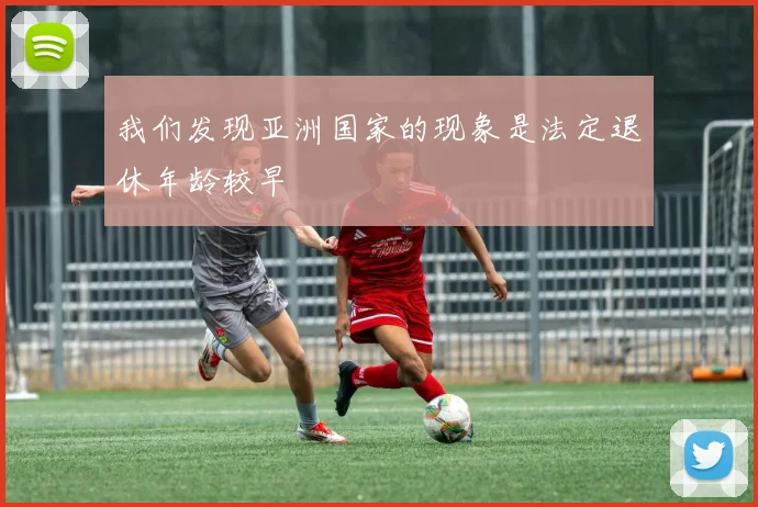 我们发现亚洲国家的现象是法定退休年龄较早