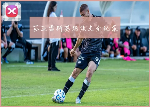 苏亚雷斯赛场焦点全纪录