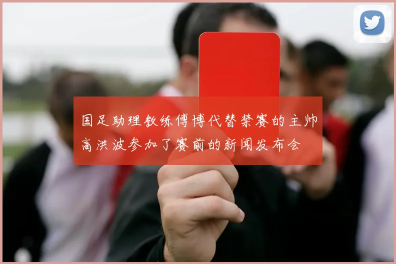 国足助理教练傅博代替禁赛的主帅高洪波参加了赛前的新闻发布会
