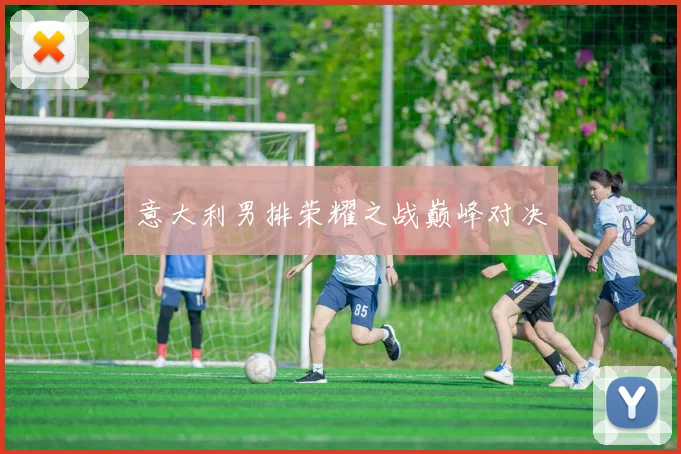 意大利男排荣耀之战巅峰对决