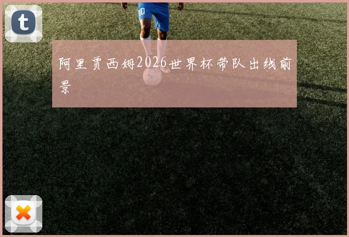 阿里贾西姆2026世界杯带队出线前景