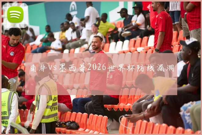 南非vs墨西哥2026世界杯防线漏洞