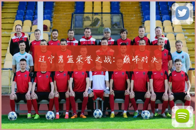 辽宁男篮荣誉之战：巅峰对决