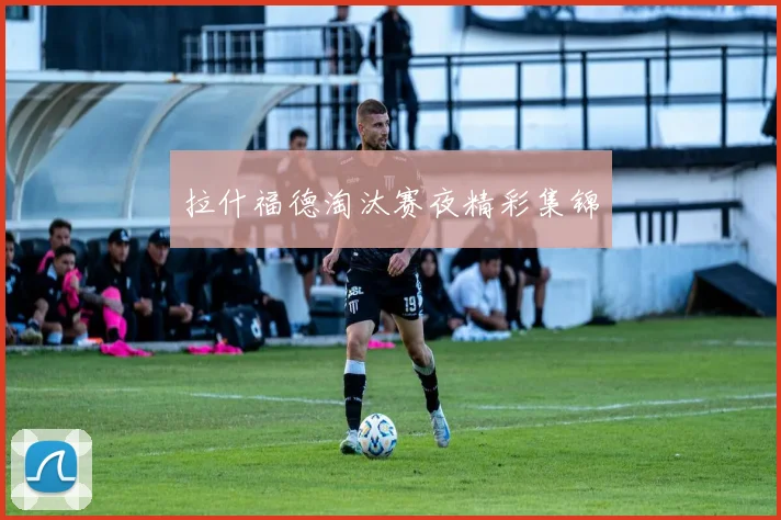 拉什福德淘汰赛夜精彩集锦