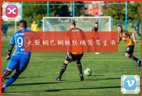 大阪钢巴钢铁防线固若金汤