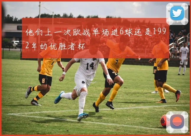 他们上一次欧战单场进6球还是1992年的优胜者杯