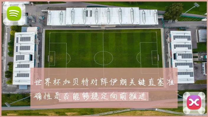 世界杯加贝特对阵伊朗关键直塞准确性是否能够稳定向前推进