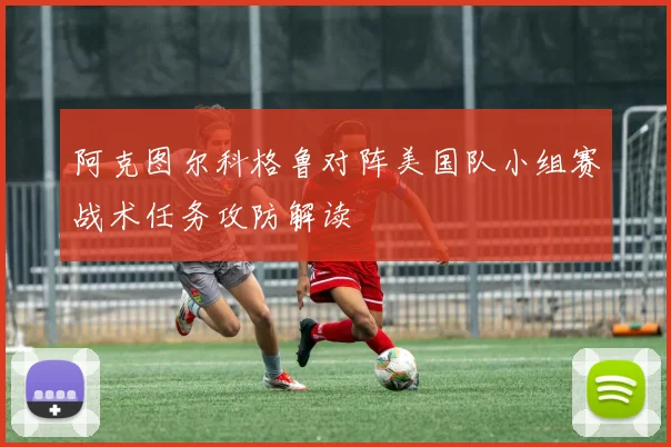 阿克图尔科格鲁对阵美国队小组赛战术任务攻防解读