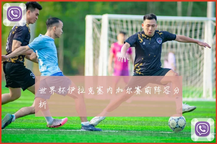 世界杯伊拉克塞内加尔赛前阵容分析