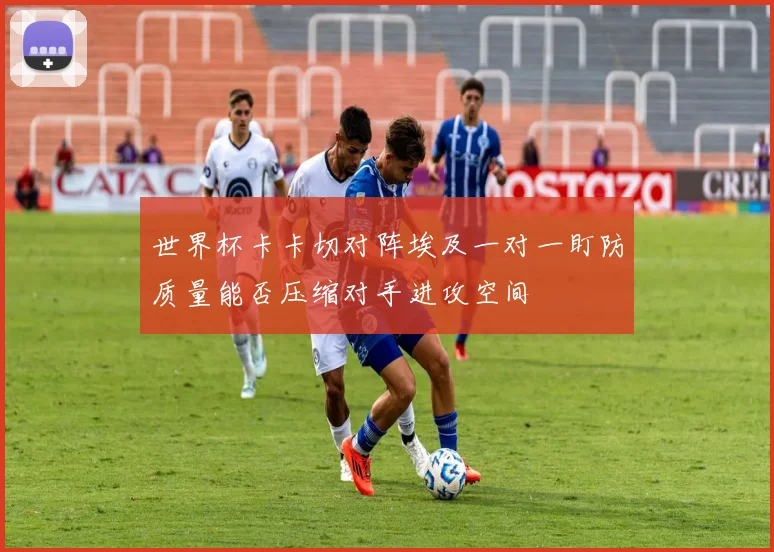 世界杯卡卡切对阵埃及一对一盯防质量能否压缩对手进攻空间