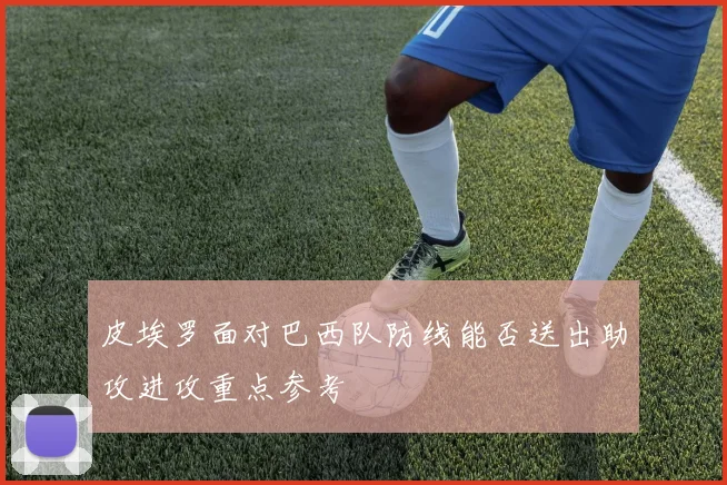 皮埃罗面对巴西队防线能否送出助攻进攻重点参考