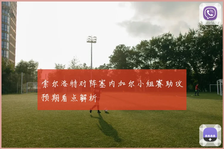 索尔洛特对阵塞内加尔小组赛助攻预期看点解析
