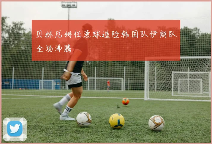 贝林厄姆任意球造险韩国队伊朗队全场沸腾