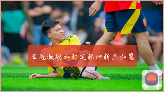 亚冠激战加时定乾坤新王加冕