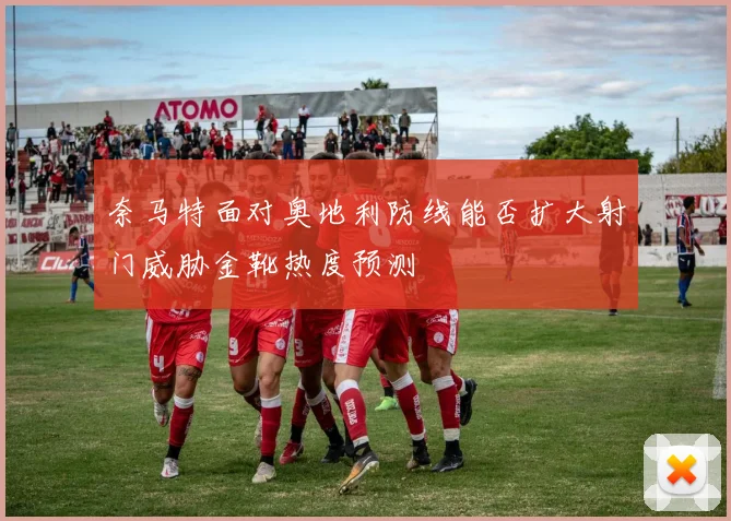 奈马特面对奥地利防线能否扩大射门威胁金靴热度预测