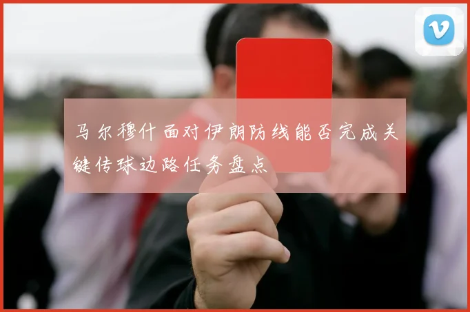 马尔穆什面对伊朗防线能否完成关键传球边路任务盘点