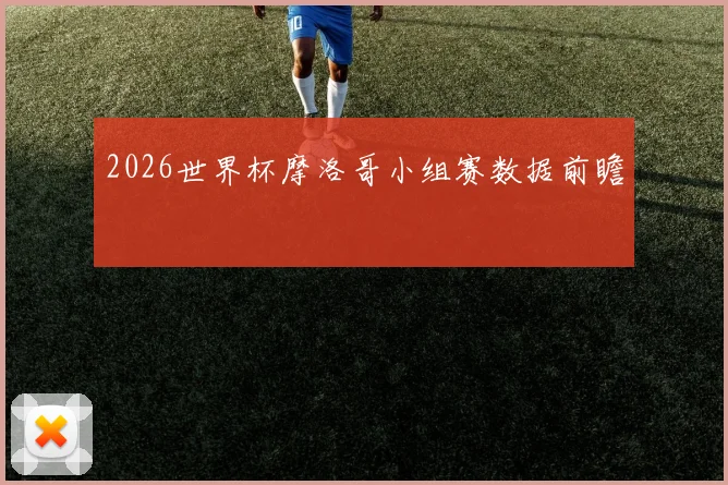 2026世界杯摩洛哥小组赛数据前瞻