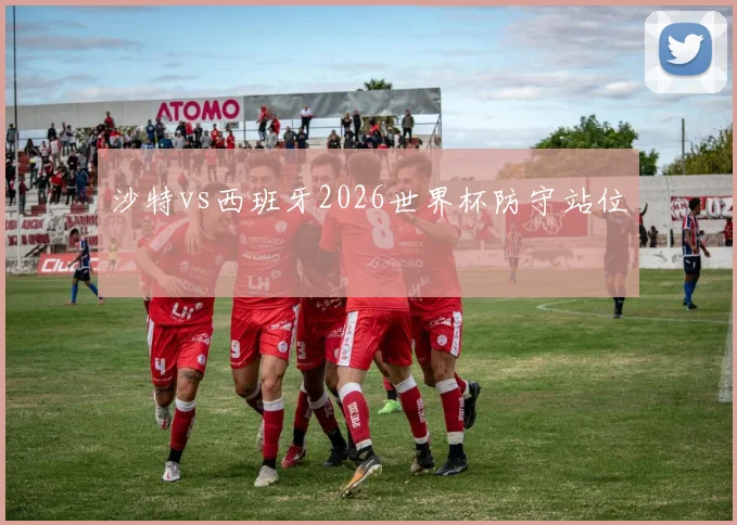 沙特vs西班牙2026世界杯防守站位