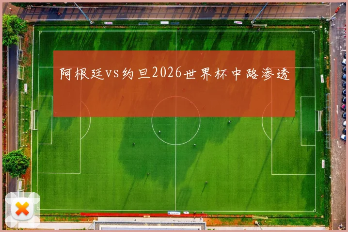 阿根廷vs约旦2026世界杯中路渗透