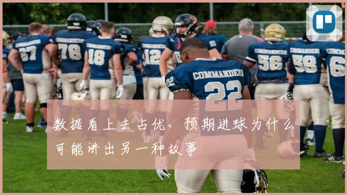 数据看上去占优,预期进球为什么可能讲出另一种故事