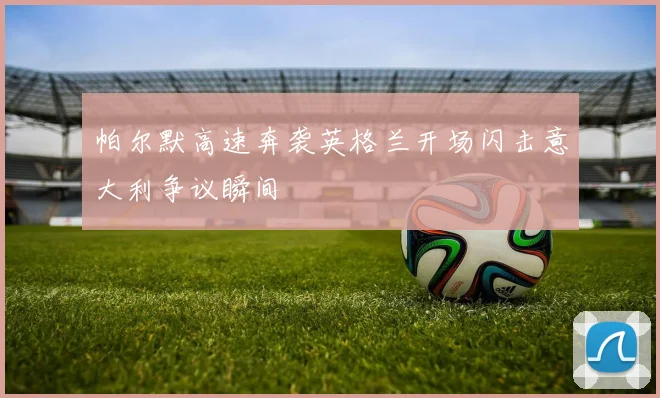 帕尔默高速奔袭英格兰开场闪击意大利争议瞬间