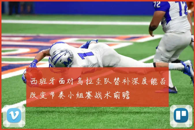 西班牙面对乌拉圭队替补深度能否改变节奏小组赛战术前瞻