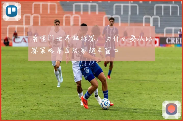 看懂F1世界锦标赛,为什么要从比赛策略角度观察超车窗口